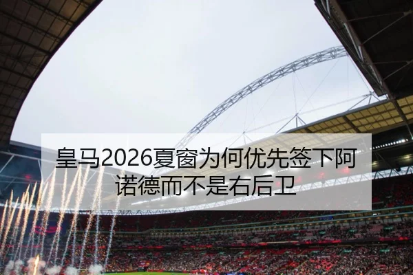 皇马2026夏窗为何优先签下阿诺德而不是右后卫